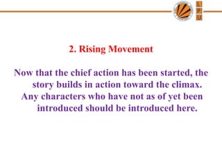 2. Rising Movement
Now that the chief action has been started, the
story builds in action toward the climax.
Any characters who have not as of yet been
introduced should be introduced here.
 