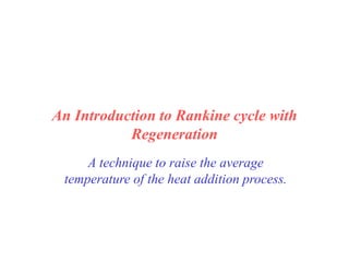An Introduction to Rankine cycle with
Regeneration
A technique to raise the average
temperature of the heat addition process.
 