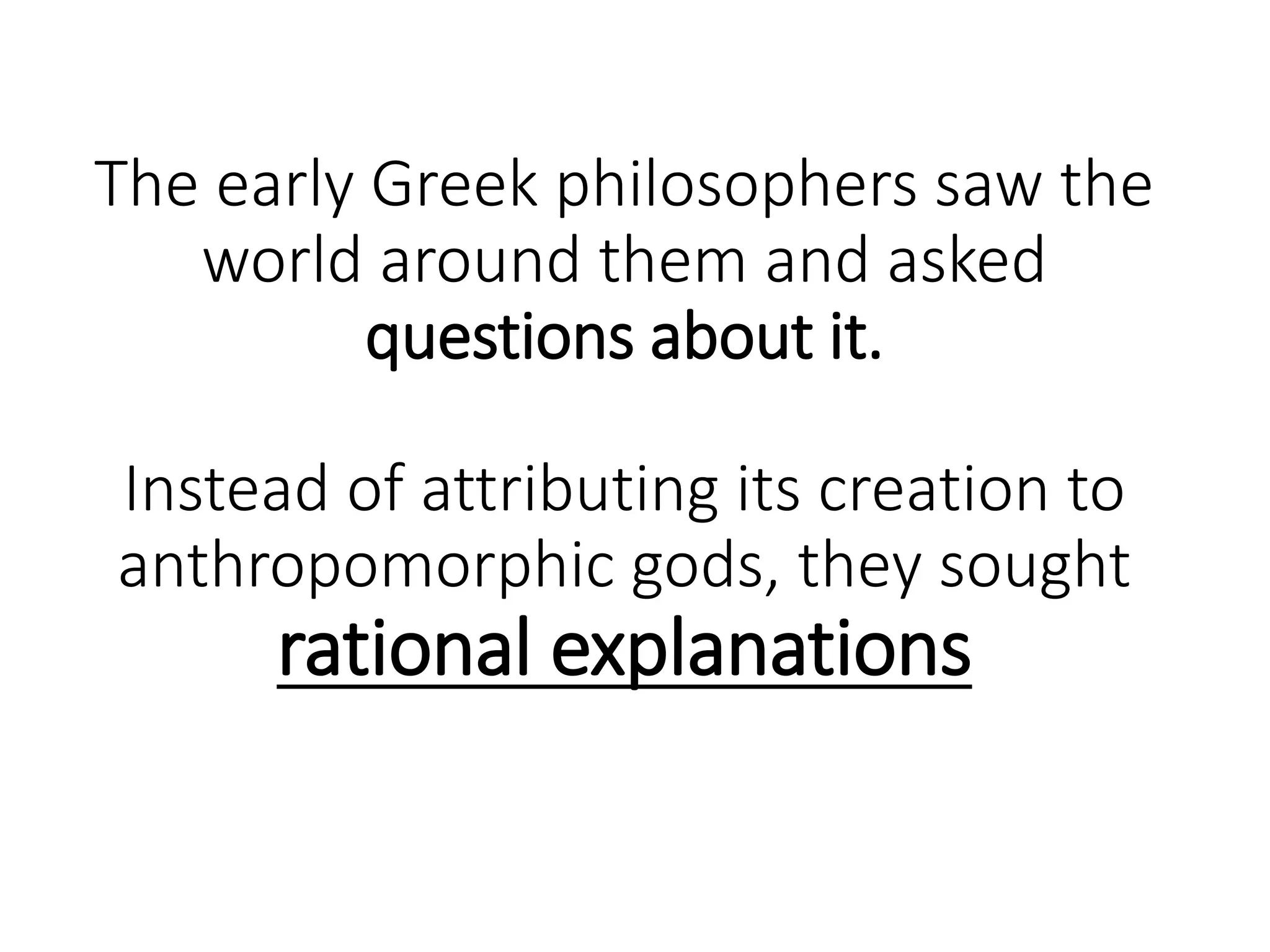 The early Greek philosophers saw the
world around them and asked
questions about it.
Instead of attributing its creation to
anthropomorphic gods, they sought
rational explanations
 