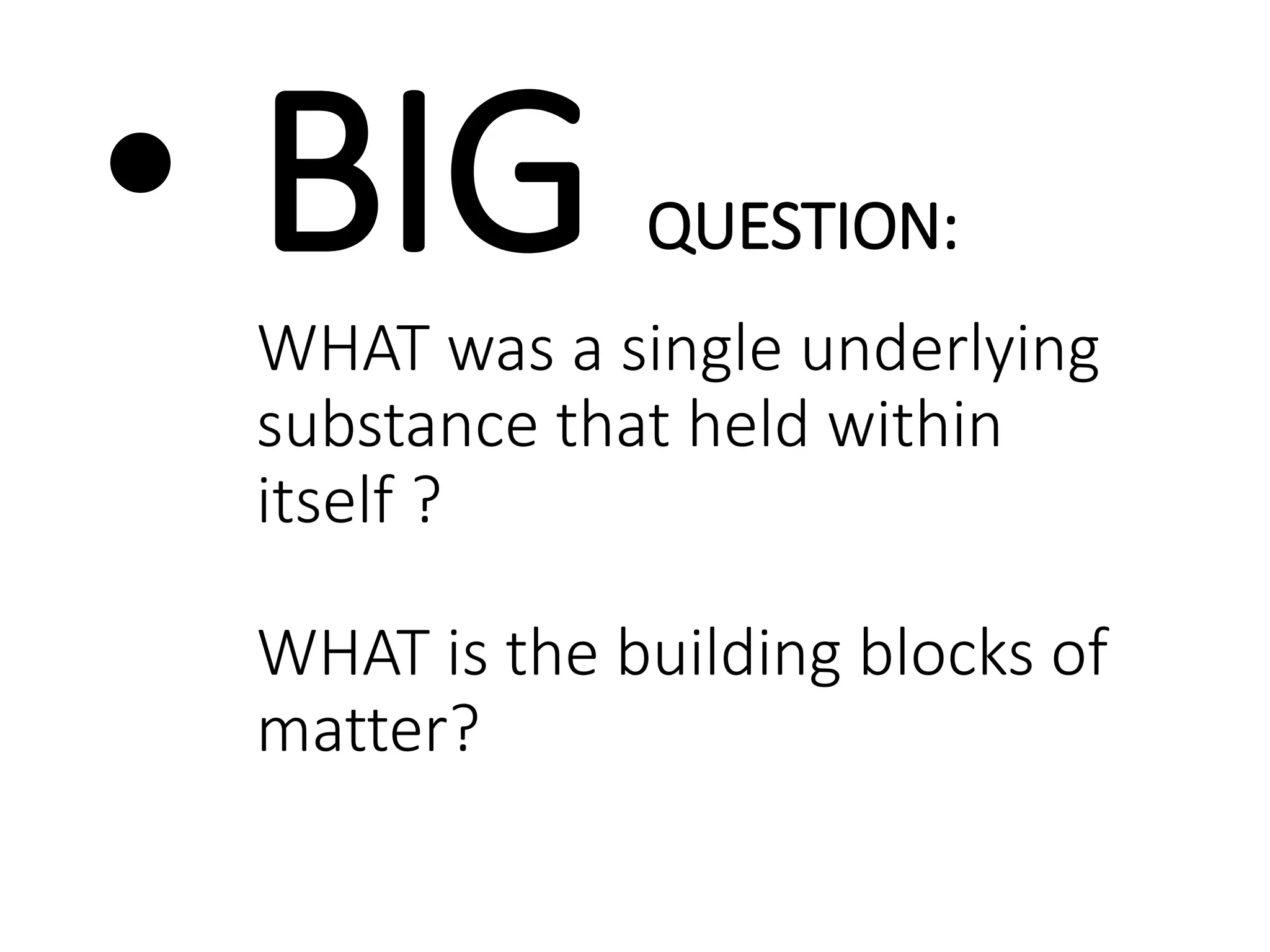 • BIG QUESTION:
WHAT was a single underlying
substance that held within
itself ?
WHAT is the building blocks of
matter?
 