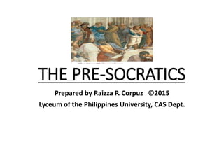 THE PRE-SOCRATICS
Prepared by Raizza P. Corpuz ©2015
Lyceum of the Philippines University, CAS Dept.
 