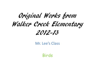 Original Works from
Walker Creek Elementary
        2012-13
       Mr. Lee’s Class

           Birds
 