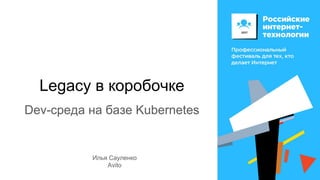 Legacy в коробочке
Dev-среда на базе Kubernetes
Илья Сауленко
Avito
 