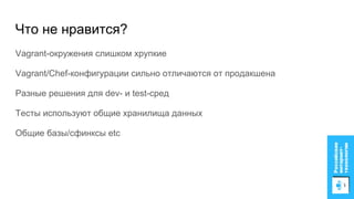 Что не нравится?
Vagrant-окружения слишком хрупкие
Vagrant/Chef-конфигурации сильно отличаются от продакшена
Разные решения для dev- и test-сред
Тесты используют общие хранилища данных
Общие базы/сфинксы etc
 