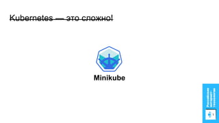 Kubernetes — это сложно!
Minikube
 