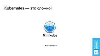 Kubernetes — это сложно!
Minikube
...или kubeadm
 