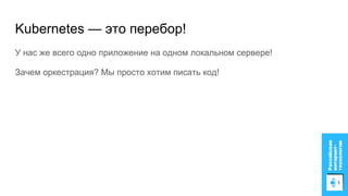 Kubernetes — это перебор!
У нас же всего одно приложение на одном локальном сервере!
Зачем оркестрация? Мы просто хотим писать код!
 