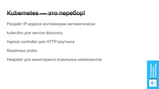 Kubernetes — это перебор!
Раздаёт IP-адреса контейнерам автоматически
kube-dns для service discovery
Ingress controller для HTTP-роутинга
Readiness probe
Heapster для мониторинга отдельных компонентов
 