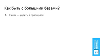 Как быть с большими базами?
1. Никак — ходить в продакшен
 