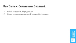Как быть с большими базами?
1. Никак — ходить в продакшен
2. Никак — поднимать пустой сервер без данных
 