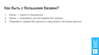 Как быть с большими базами?
1. Никак — ходить в продакшен
2. Никак — поднимать пустой сервер без данных
3. Поднимать сервер без данных и накатывать тестовые данные
 