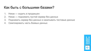 Как быть с большими базами?
1. Никак — ходить в продакшен
2. Никак — поднимать пустой сервер без данных
3. Поднимать сервер без данных и накатывать тестовые данные
4. Семплировать часть боевых данных
 
