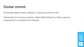 Docker commit
Не всегда образ можно собрать с помощью docker build
Например, если нужно сделать образ SphinxSearch из базы данных,
запущенной в соседнем контейнере
 