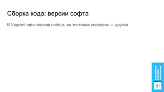 Сборка кода: версии софта
В Vagrant одна версия node.js, на тестовых серверах — другая
 
