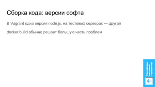 Сборка кода: версии софта
В Vagrant одна версия node.js, на тестовых серверах — другая
docker build обычно решает большую часть проблем
 