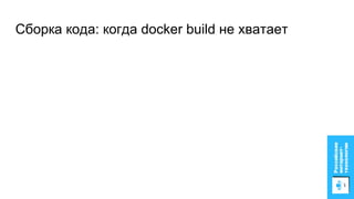 Сборка кода: когда docker build не хватает
 