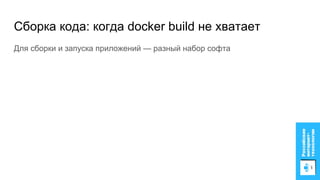 Сборка кода: когда docker build не хватает
Для сборки и запуска приложений — разный набор софта
 