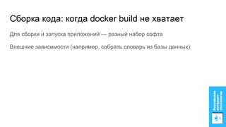 Сборка кода: когда docker build не хватает
Для сборки и запуска приложений — разный набор софта
Внешние зависимости (например, собрать словарь из базы данных)
 