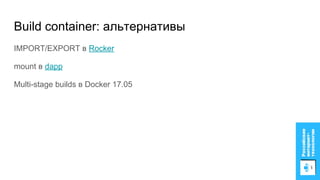 Build container: альтернативы
IMPORT/EXPORT в Rocker
mount в dapp
Multi-stage builds в Docker 17.05
 