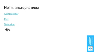 Helm: альтернативы
AppController
Flux
Spinnaker
 