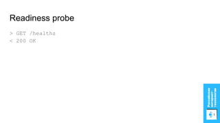 Readiness probe
> GET /healthz
< 200 OK
 