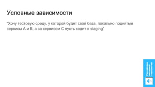“Хочу тестовую среду, у которой будет своя база, локально поднятые
сервисы A и B, а за сервисом C пусть ходит в staging”
Условные зависимости
 