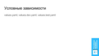 values.yaml, values.dev.yaml, values.test.yaml
Условные зависимости
 