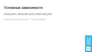 values.yaml, values.dev.yaml, values.test.yaml
serviceA.location: ‘on-cluster’
Условные зависимости
 