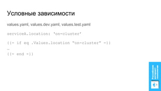 values.yaml, values.dev.yaml, values.test.yaml
serviceA.location: ‘on-cluster’
{{- if eq .Values.location “on-cluster” -}}
…
{{- end -}}
Условные зависимости
 
