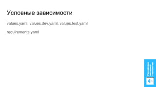 values.yaml, values.dev.yaml, values.test.yaml
requirements.yaml
Условные зависимости
 