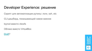 Скрипт для автоматизации рутины: логи, ssh, etc
CLI-дашборд, показывающий самое важное
lsyncd вместо vboxfs
Облако вместо VirtualBox
Draft?
Developer Experience: решение
 