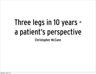 Three legs in 10 years -
a patient’s perspective
Christopher McCann
Monday, June 3, 13
 