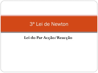 3ª Lei de Newton
Lei do Par Acção/Reacção

 