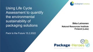 Using Life Cycle
Assessment to quantify
the environmental
sustainability of
packaging solutions
Pack to the Future 15.2.2022
Ilkka Leinonen
Natural Resources Institute
Finland (Luke)
 