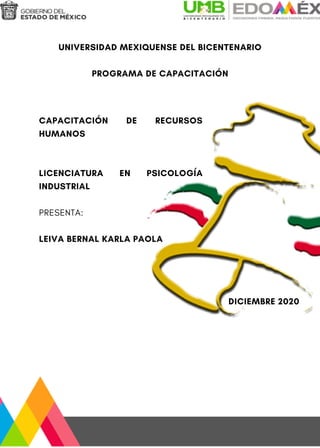 DICIEMBRE 2020
UNIVERSIDAD MEXIQUENSE DEL BICENTENARIO
PROGRAMA DE CAPACITACIÓN
CAPACITACIÓN DE RECURSOS
HUMANOS
LICENCIATURA EN PSICOLOGÍA
INDUSTRIAL
PRESENTA:
LEIVA BERNAL KARLA PAOLA
 