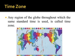  Any region of the globe throughout which the
same standard time is used, is called time
zone.
 