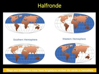 Halfronde
Slegs een breedtelyn maar twee lengtelyne verdeel die aarde in hemisfere
 