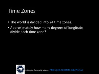 Time Zones
• The world is divided into 24 time zones.
• Approximately how many degrees of longitude
divide each time zone?
The North Carolina Geographic Alliance http://geo.appstate.edu/NCGA
 