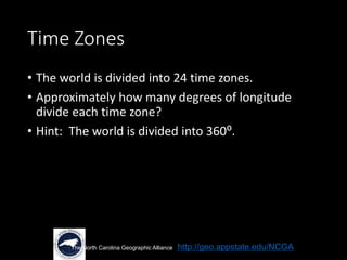 Time Zones
• The world is divided into 24 time zones.
• Approximately how many degrees of longitude
divide each time zone?
• Hint: The world is divided into 360⁰.
The North Carolina Geographic Alliance http://geo.appstate.edu/NCGA
 