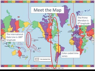 Meet the Map
The Prime
Meridian is
0⁰ longitude
The International
Date Line is 180⁰
longitude
Color coded time
zones
 