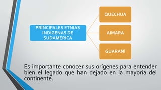 Es importante conocer sus orígenes para entender
bien el legado que han dejado en la mayoría del
continente.
PRINCIPALES ETNIAS
INDÍGENAS DE
SUDAMÉRICA
QUECHUA
AIMARA
GUARANÍ
 