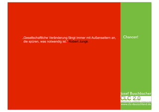 „Gesellschaftliche Veränderung fängt immer mit Außenseitern an,    Chancen!
 die spüren, was notwendig ist.“ Robert Jungk




                                                                  Josef Buschbacher

                                                                  www.clc-deutschland.de
 