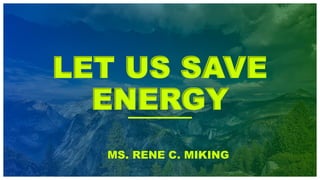 LET US SAVE
ENERGY
MS. RENE C. MIKING
 
