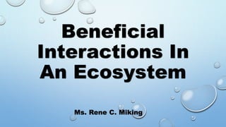 Beneficial
Interactions In
An Ecosystem
Ms. Rene C. Miking
 