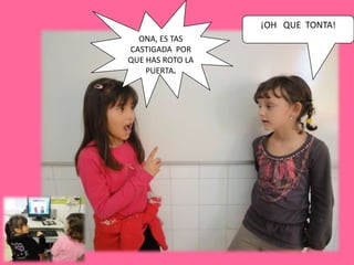 ¡OH QUE TONTA!
  ONA, ES TAS
CASTIGADA POR
QUE HAS ROTO LA
    PUERTA.
 