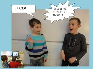 ¡HOLA!   ¡EH ,QUE YO
         NO SOY TU
         AMIGO!!!
 