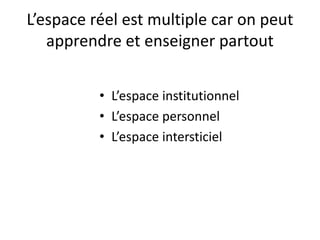 L’espace réel est multiple car on peut
apprendre et enseigner partout
• L’espace institutionnel
• L’espace personnel
• L’espace intersticiel
 