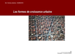 Les formes de croissance urbaine
S3 | Formes urbaines – COURS N°01
Montpellier / 2 novembre 2004
 