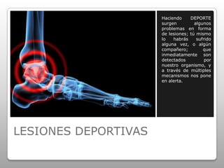 LESIONES DEPORTIVAS
Haciendo DEPORTE
surgen algunos
problemas en forma
de lesiones; tú mismo
lo habrás sufrido
alguna vez, o algún
compañero; que
inmediatamente son
detectados por
nuestro organismo, y
a través de múltiples
mecanismos nos pone
en alerta.
 