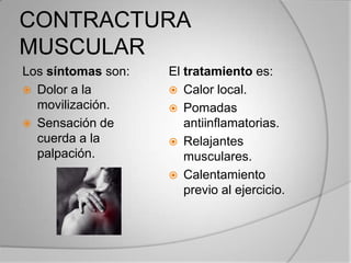 CONTRACTURA
MUSCULAR
Los síntomas son:
 Dolor a la
movilización.
 Sensación de
cuerda a la
palpación.
El tratamiento es:
 Calor local.
 Pomadas
antiinflamatorias.
 Relajantes
musculares.
 Calentamiento
previo al ejercicio.
 